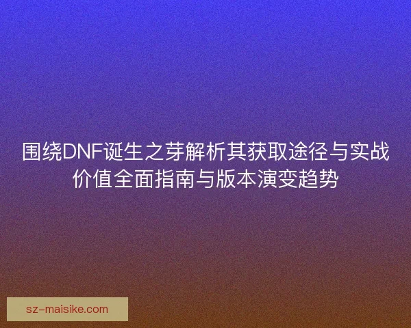 围绕DNF诞生之芽解析其获取途径与实战价值全面指南与版本演变趋势