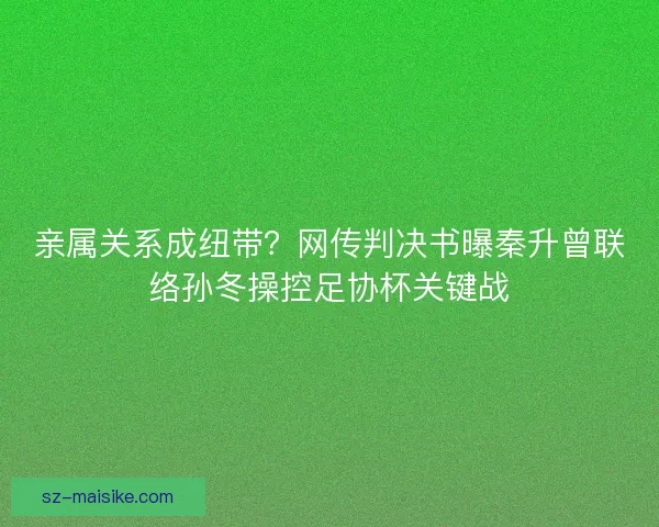 亲属关系成纽带？网传判决书曝秦升曾联络孙冬操控足协杯关键战