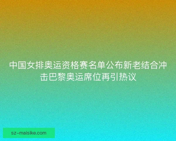 中国女排奥运资格赛名单公布新老结合冲击巴黎奥运席位再引热议