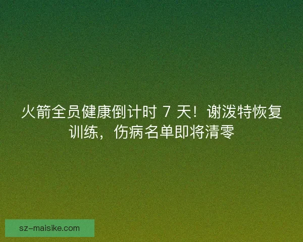 火箭全员健康倒计时 7 天！谢泼特恢复训练，伤病名单即将清零