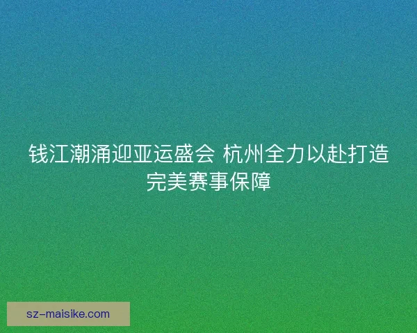 钱江潮涌迎亚运盛会 杭州全力以赴打造完美赛事保障