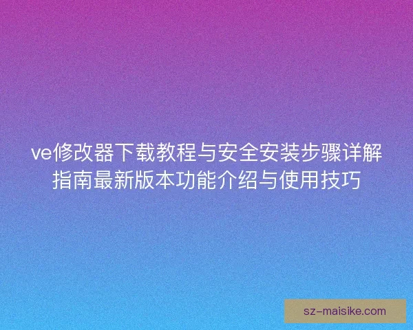ve修改器下载教程与安全安装步骤详解指南最新版本功能介绍与使用技巧